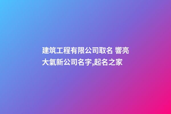 建筑工程有限公司取名 響亮大氣新公司名字,起名之家-第1張-公司起名-玄機派